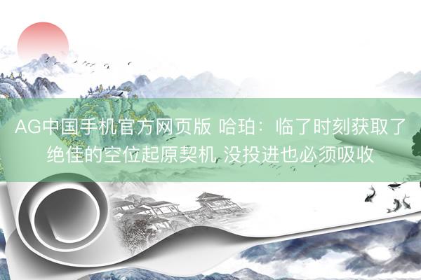 AG中国手机官方网页版 哈珀：临了时刻获取了绝佳的空位起原契机 没投进也必须吸收