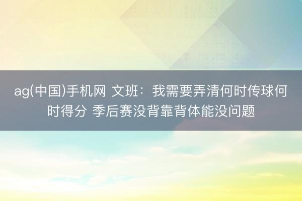ag(中国)手机网 文班:我需要弄清何时传球何时得分 季后赛没背靠背体能没问题