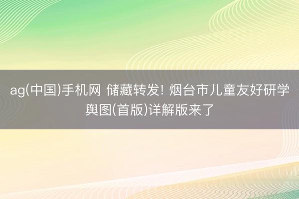 ag(中国)手机网 储藏转发! 烟台市儿童友好研学舆图(首版)详解版来了