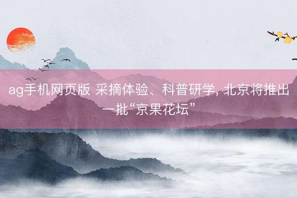 ag手机网页版 采摘体验、科普研学, 北京将推出一批“京果花坛”