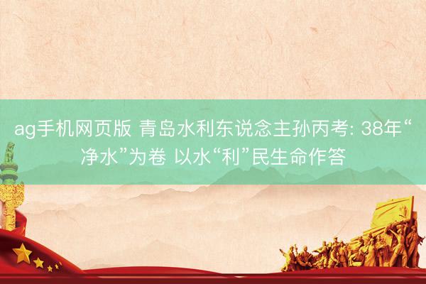 ag手机网页版 青岛水利东说念主孙丙考: 38年“净水”为卷 以水“利”民生命作答