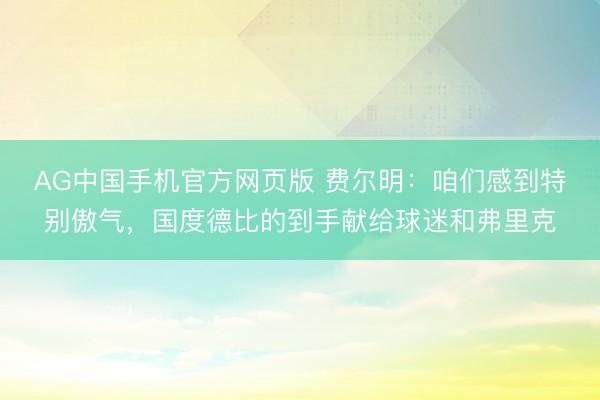 AG中国手机官方网页版 费尔明:咱们感到特别傲气,国度德比的到手献给球迷和弗里克