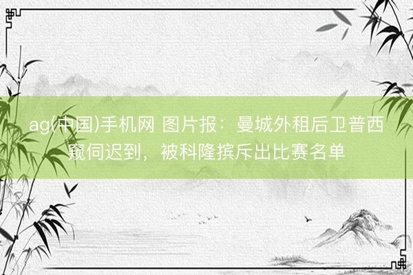 ag(中国)手机网 图片报：曼城外租后卫普西窥伺迟到，被科隆摈斥出比赛名单