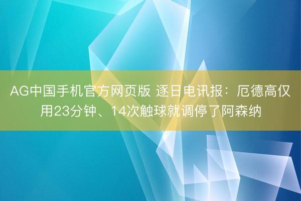 AG中国手机官方网页版 逐日电讯报:厄德高仅用23分钟、14次触球就调停了阿森纳