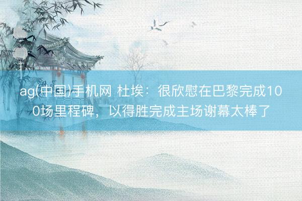 ag(中国)手机网 杜埃：很欣慰在巴黎完成100场里程碑，以得胜完成主场谢幕太棒了