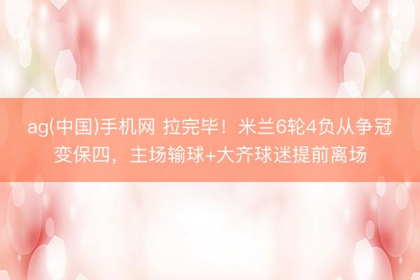 ag(中国)手机网 拉完毕!米兰6轮4负从争冠变保四,主场输球+大齐球迷提前离场