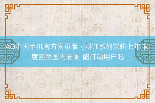 AG中国手机官方网页版 小米T系列深耕七年 初度回顾国内阛阓 能打动用户吗