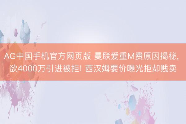 AG中国手机官方网页版 曼联爱重M费原因揭秘， 欲4000万引进被拒! 西汉姆要价曝光拒却贱卖