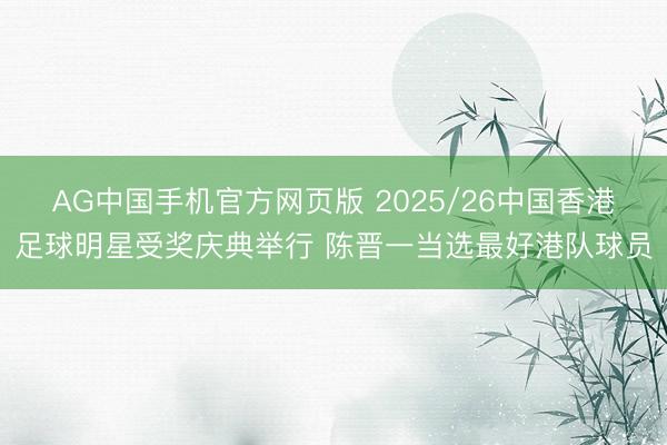 AG中国手机官方网页版 2025/26中国香港足球明星受奖庆典举行 陈晋一当选最好港队球员