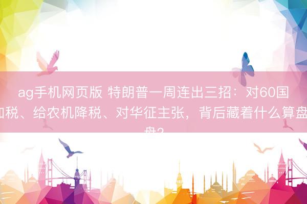 ag手机网页版 特朗普一周连出三招:对60国加税、给农机降税、对华征主张,背后藏着什么算盘?