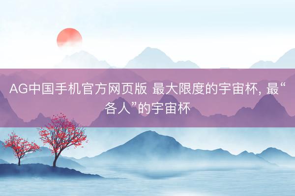 AG中国手机官方网页版 最大限度的宇宙杯， 最“各人”的宇宙杯