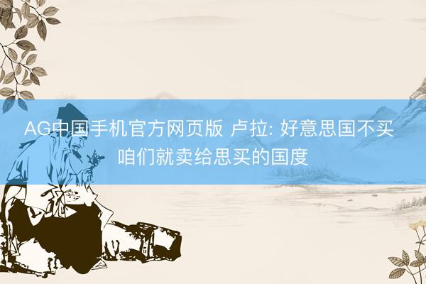 AG中国手机官方网页版 卢拉: 好意思国不买 咱们就卖给思买的国度
