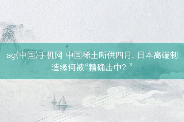 ag(中国)手机网 中国稀土断供四月, 日本高端制造缘何被“精确击中? ”
