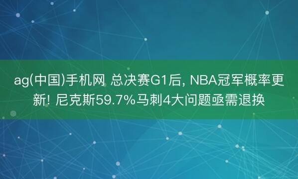 ag(中国)手机网 总决赛G1后, NBA冠军概率更新! 尼克斯59.7%马刺4大问题亟需退换