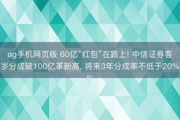 ag手机网页版 60亿“红包”在路上! 中信证券客岁分成破100亿革新高， 将来3年分成率不低于20%