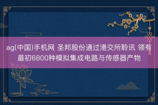 ag(中国)手机网 圣邦股份通过港交所聆讯 领有最初6800种模拟集成电路与传感器产物