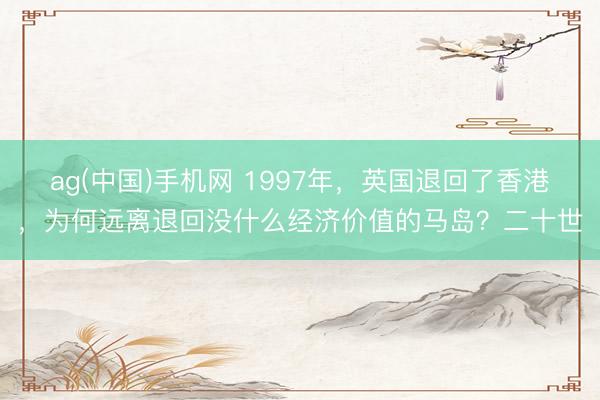 ag(中国)手机网 1997年,英国退回了香港,为何远离退回没什么经济价值的马岛?二十世