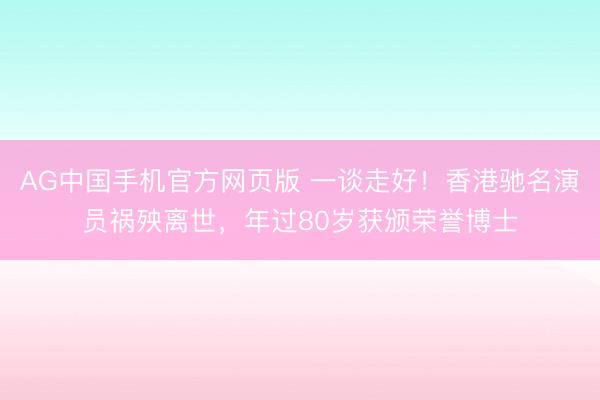 AG中国手机官方网页版 一谈走好！香港驰名演员祸殃离世，年过80岁获颁荣誉博士