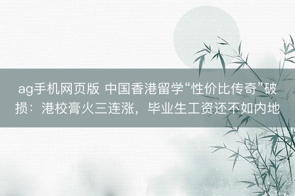 ag手机网页版 中国香港留学“性价比传奇”破损:港校膏火三连涨,毕业生工资还不如内地