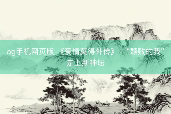ag手机网页版 《爱情莫得外传》:“颓败的我”走上新神坛
