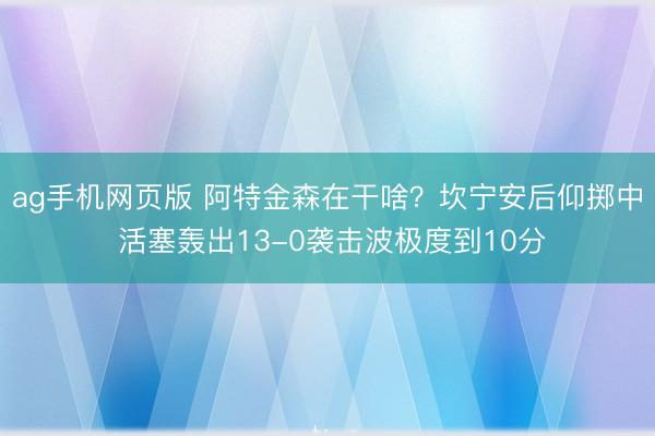 ag手机网页版 阿特金森在干啥？坎宁安后仰掷中 活塞轰出13-0袭击波极度到10分