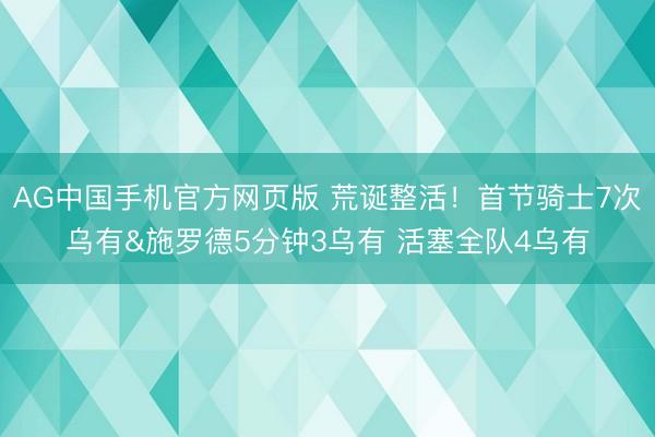AG中国手机官方网页版 荒诞整活!首节骑士7次乌有&施罗德5分钟3乌有 活塞全队4乌有