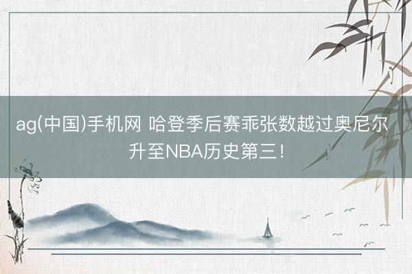ag(中国)手机网 哈登季后赛乖张数越过奥尼尔 升至NBA历史第三!