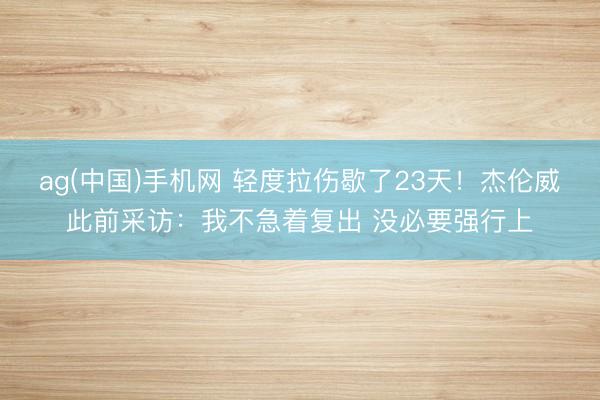 ag(中国)手机网 轻度拉伤歇了23天!杰伦威此前采访:我不急着复出 没必要强行上