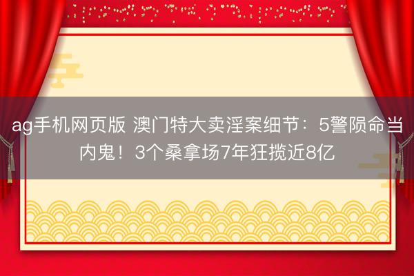ag手机网页版 澳门特大卖淫案细节:5警陨命当内鬼!3个桑拿场7年狂揽近8亿