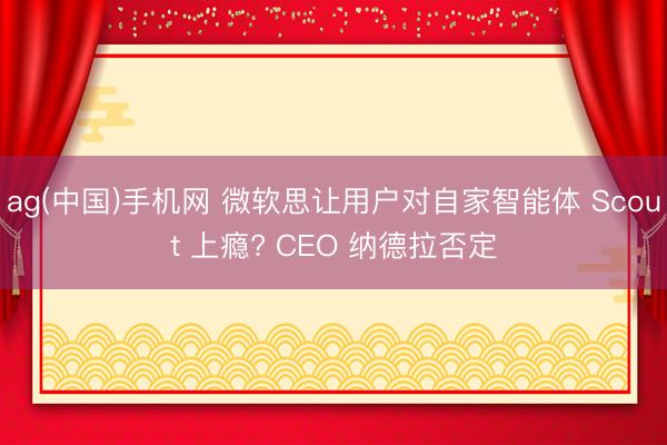 ag(中国)手机网 微软思让用户对自家智能体 Scout 上瘾? CEO 纳德拉否定