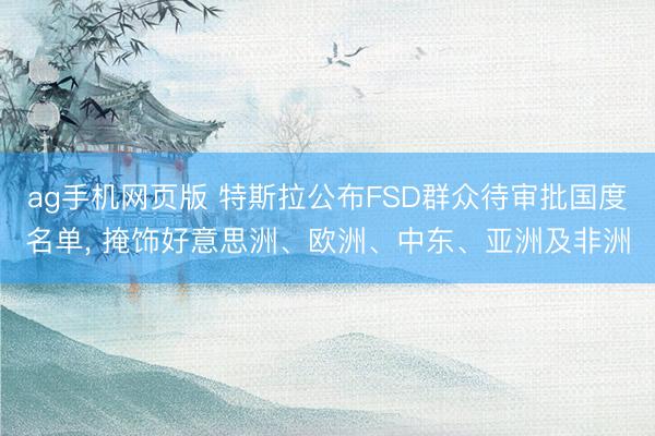 ag手机网页版 特斯拉公布FSD群众待审批国度名单, 掩饰好意思洲、欧洲、中东、亚洲及非洲