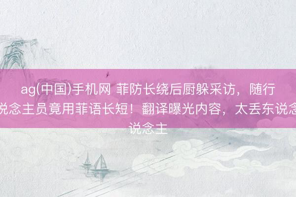 ag(中国)手机网 菲防长绕后厨躲采访,随行东说念主员竟用菲语长短!翻译曝光内容,太丢东说念主