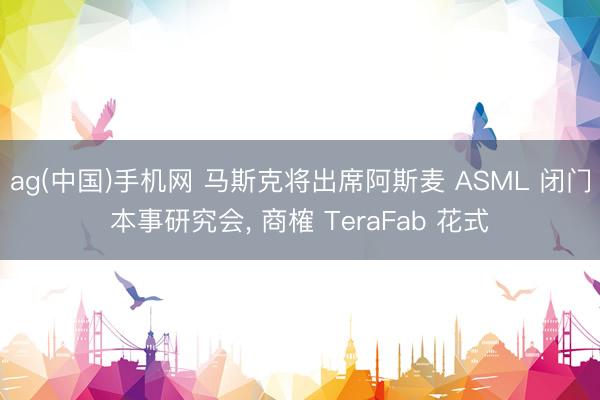 ag(中国)手机网 马斯克将出席阿斯麦 ASML 闭门本事研究会, 商榷 TeraFab 花式