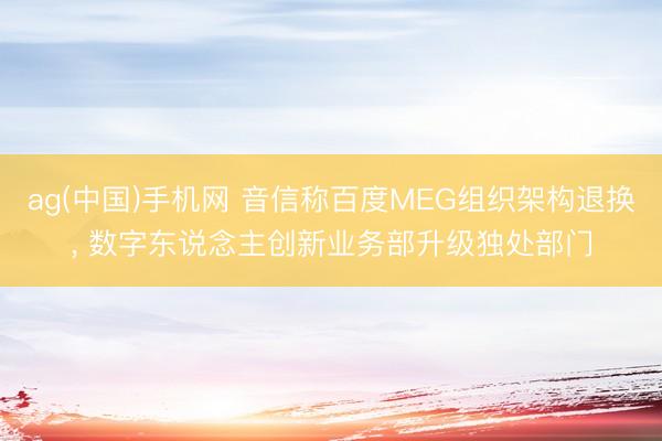 ag(中国)手机网 音信称百度MEG组织架构退换, 数字东说念主创新业务部升级独处部门