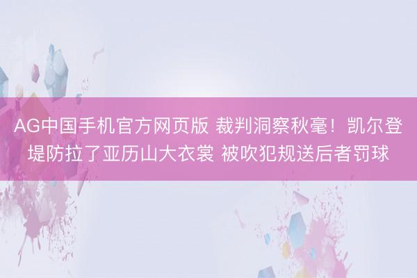 AG中国手机官方网页版 裁判洞察秋毫！凯尔登堤防拉了亚历山大衣裳 被吹犯规送后者罚球