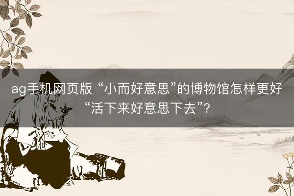ag手机网页版 “小而好意思”的博物馆怎样更好“活下来好意思下去”?