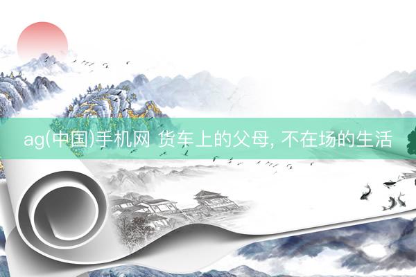ag(中国)手机网 货车上的父母, 不在场的生活