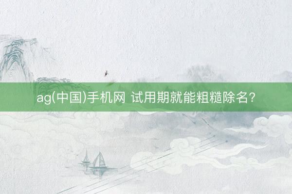ag(中国)手机网 试用期就能粗糙除名?