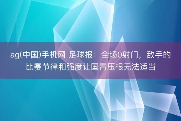ag(中国)手机网 足球报:全场0射门,敌手的比赛节律和强度让国青压根无法适当