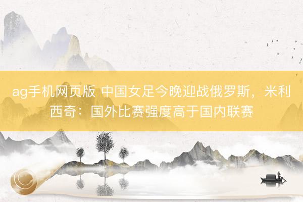 ag手机网页版 中国女足今晚迎战俄罗斯,米利西奇:国外比赛强度高于国内联赛