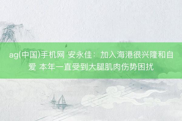 ag(中国)手机网 安永佳:加入海港很兴隆和自爱 本年一直受到大腿肌肉伤势困扰
