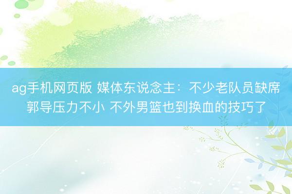 ag手机网页版 媒体东说念主:不少老队员缺席郭导压力不小 不外男篮也到换血的技巧了