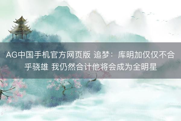 AG中国手机官方网页版 追梦:库明加仅仅不合乎骁雄 我仍然合计他将会成为全明星