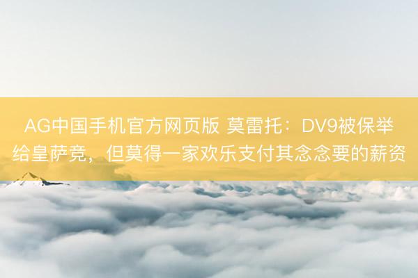 AG中国手机官方网页版 莫雷托:DV9被保举给皇萨竞,但莫得一家欢乐支付其念念要的薪资