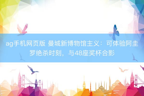 ag手机网页版 曼城新博物馆主义:可体验阿圭罗绝杀时刻,与48座奖杯合影