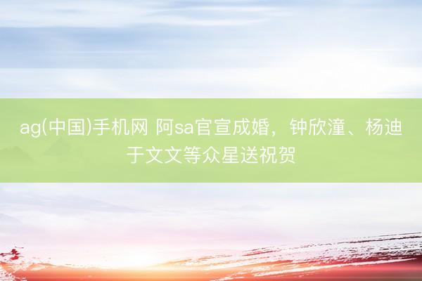 ag(中国)手机网 阿sa官宣成婚,钟欣潼、杨迪于文文等众星送祝贺
