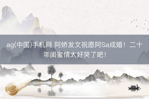 ag(中国)手机网 阿娇发文祝愿阿Sa成婚!二十年闺蜜情太好哭了吧!