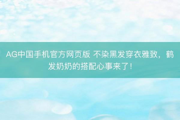 AG中国手机官方网页版 不染黑发穿衣雅致,鹤发奶奶的搭配心事来了!