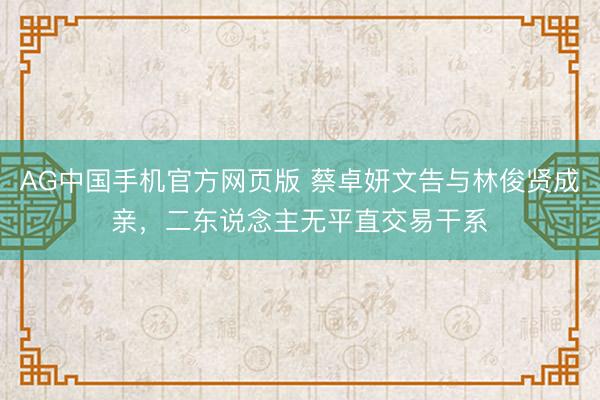AG中国手机官方网页版 蔡卓妍文告与林俊贤成亲,二东说念主无平直交易干系