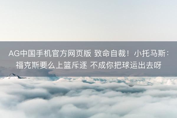 AG中国手机官方网页版 致命自裁!小托马斯:福克斯要么上篮斥逐 不成你把球运出去呀